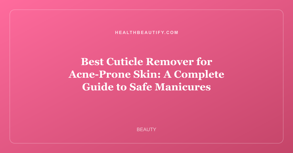 Best Cuticle Remover for Acne-Prone Skin: A Complete Guide to Safe Manicures