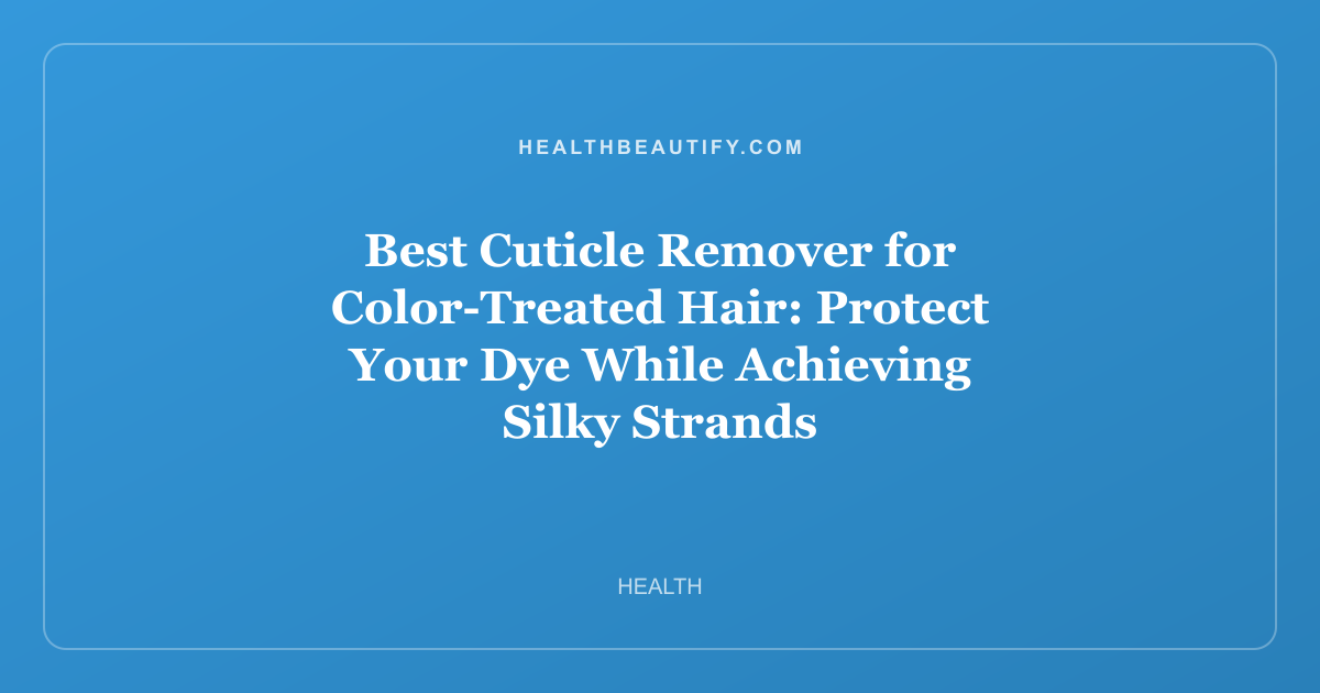 Best Cuticle Remover for Color-Treated Hair: Protect Your Dye While Achieving Silky Strands