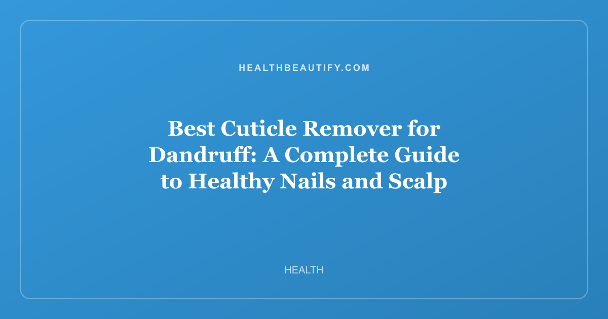 Best Cuticle Remover for Dandruff: A Complete Guide to Healthy Nails and Scalp