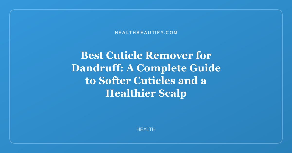 Best Cuticle Remover for Dandruff: A Complete Guide to Softer Cuticles and a Healthier Scalp