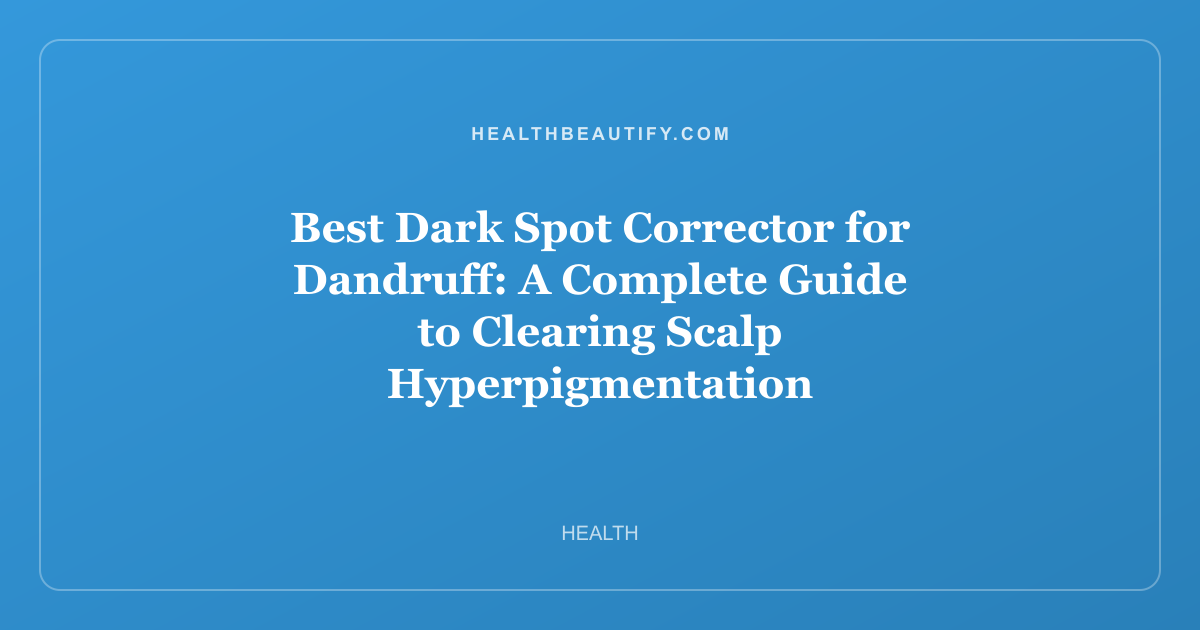 Best Dark Spot Corrector for Dandruff: A Complete Guide to Clearing Scalp Hyperpigmentation