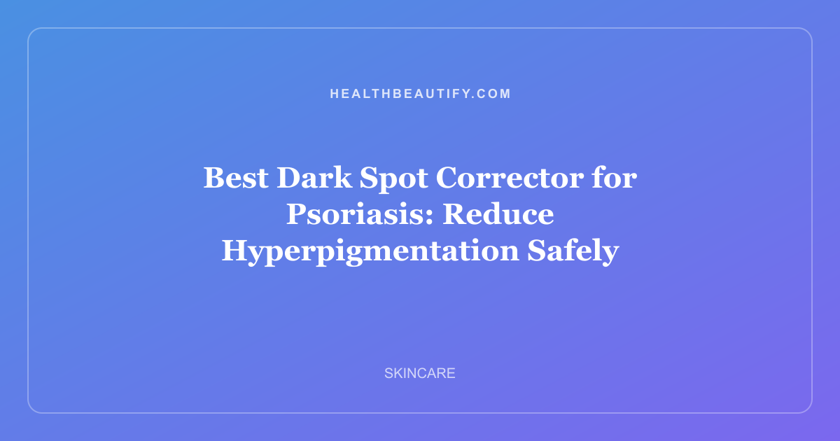 Best Dark Spot Corrector for Psoriasis: Reduce Hyperpigmentation Safely
