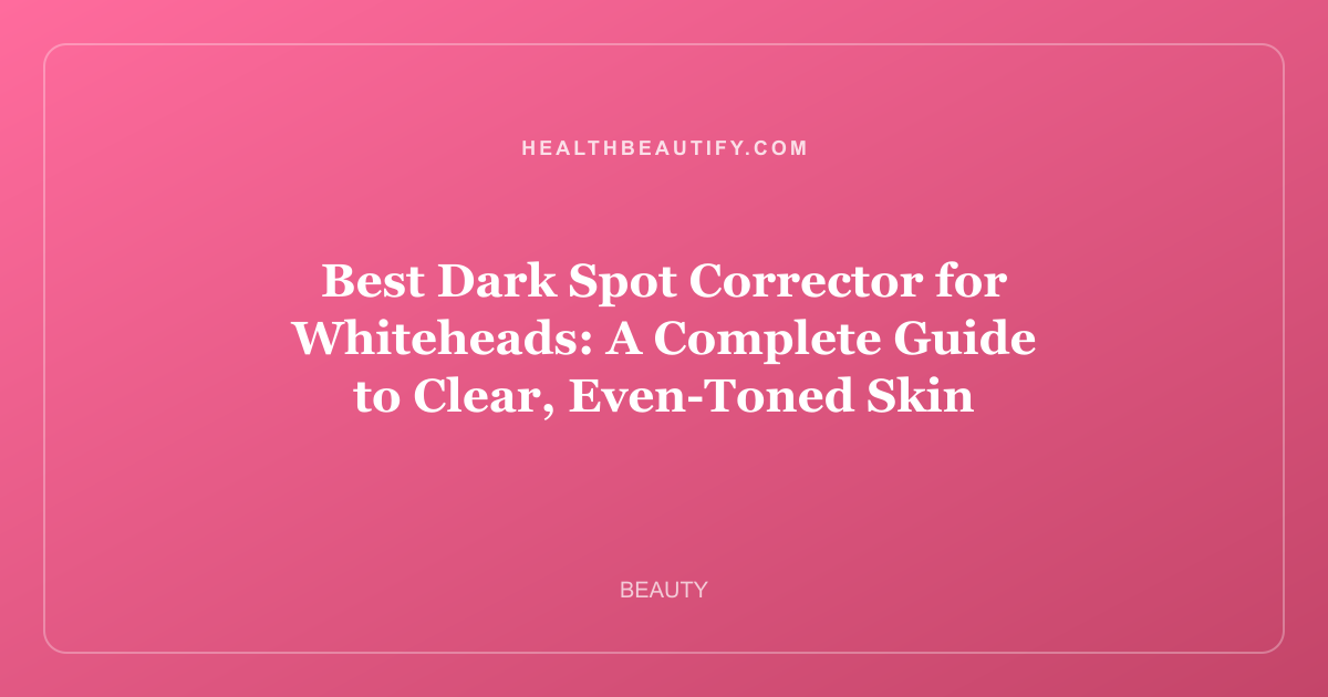 Best Dark Spot Corrector for Whiteheads: A Complete Guide to Clear, Even-Toned Skin