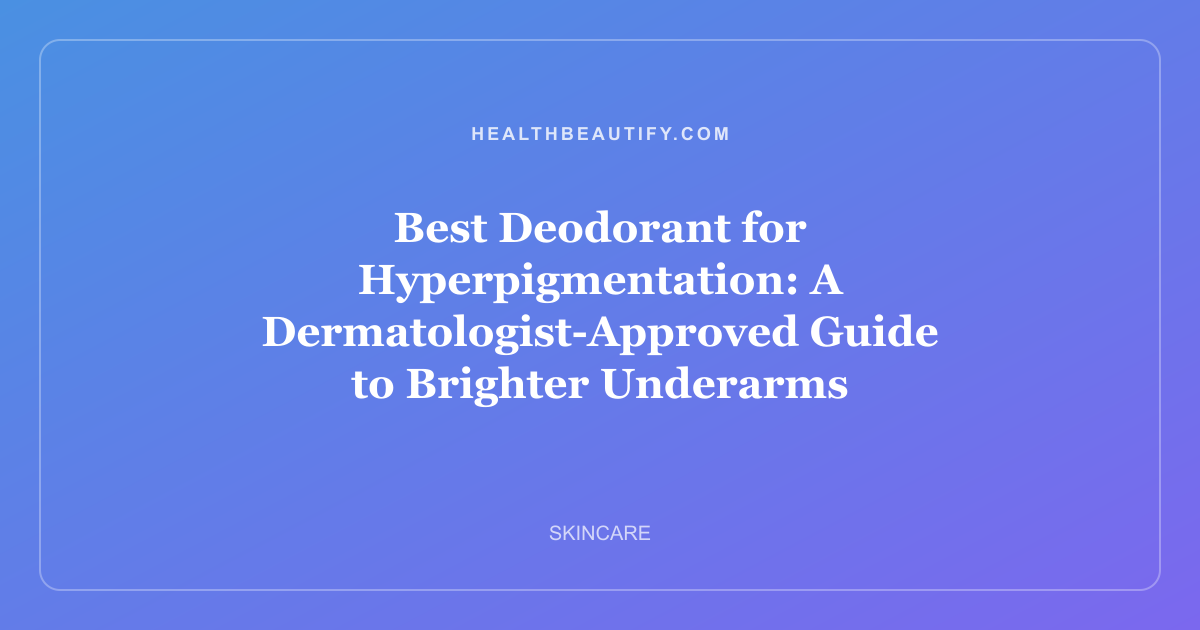 Best Deodorant for Hyperpigmentation: A Dermatologist-Approved Guide to Brighter Underarms