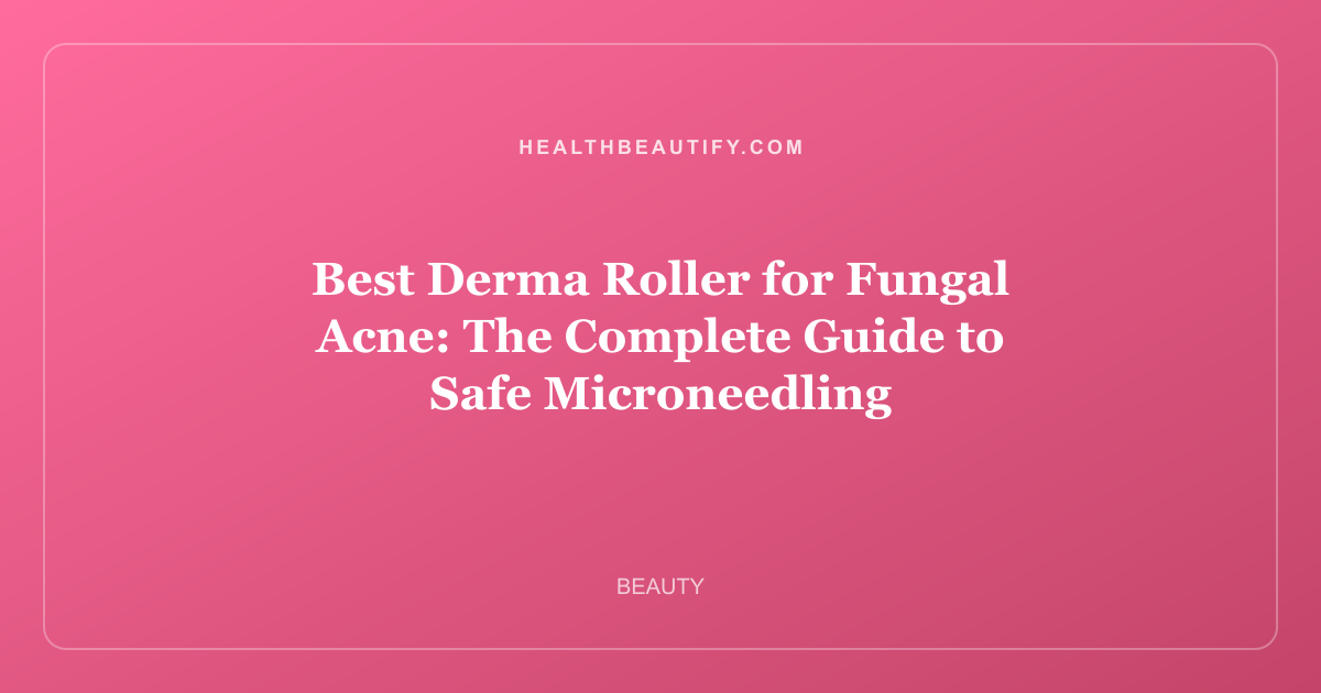 Best Derma Roller for Fungal Acne: The Complete Guide to Safe Microneedling