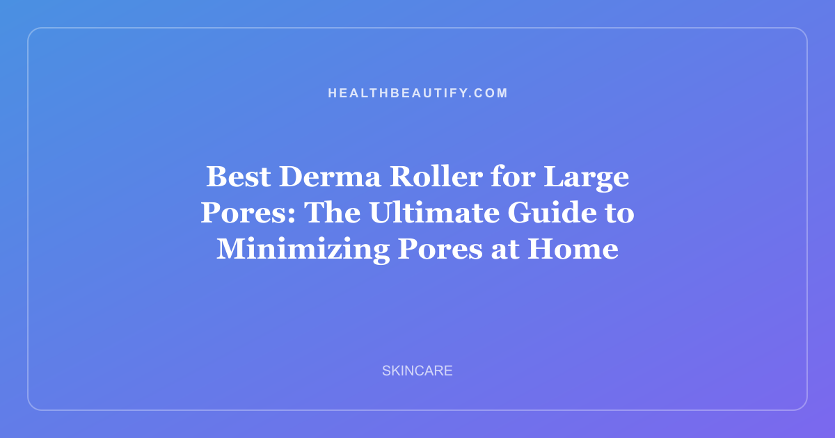 Best Derma Roller for Large Pores: The Ultimate Guide to Minimizing Pores at Home