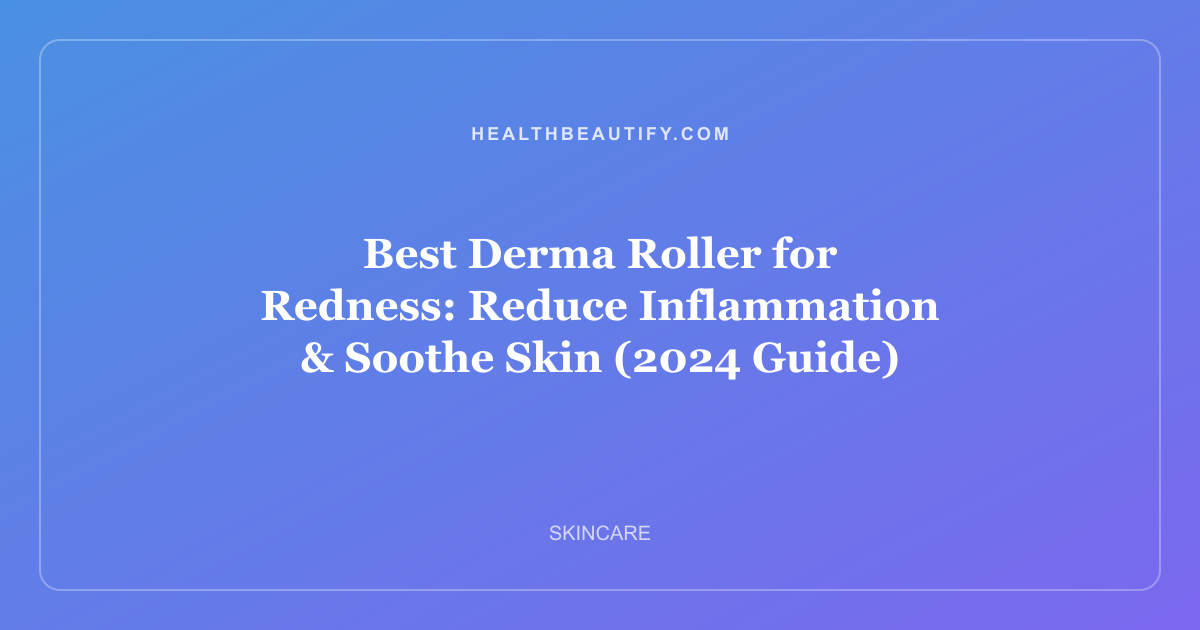 Best Derma Roller for Redness: Reduce Inflammation & Soothe Skin (2024 Guide)