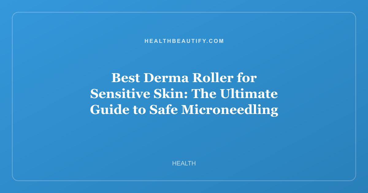 Best Derma Roller for Sensitive Skin: The Ultimate Guide to Safe Microneedling