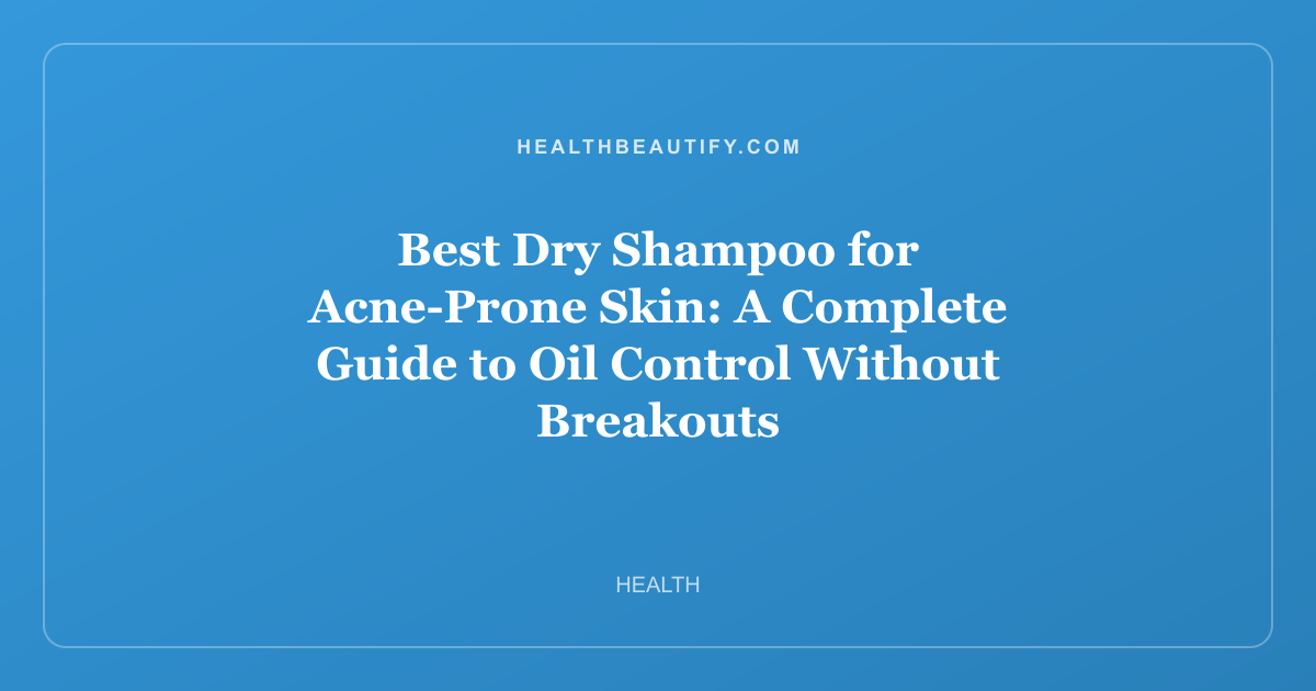 Best Dry Shampoo for Acne-Prone Skin: A Complete Guide to Oil Control Without Breakouts