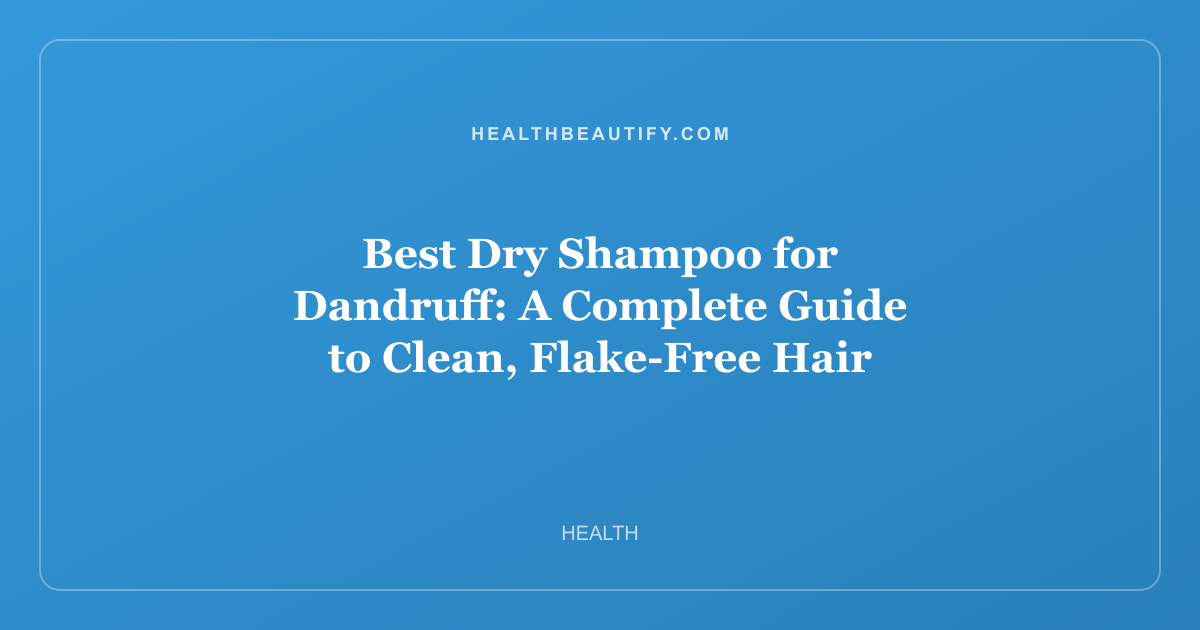 Best Dry Shampoo for Dandruff: A Complete Guide to Clean, Flake-Free Hair