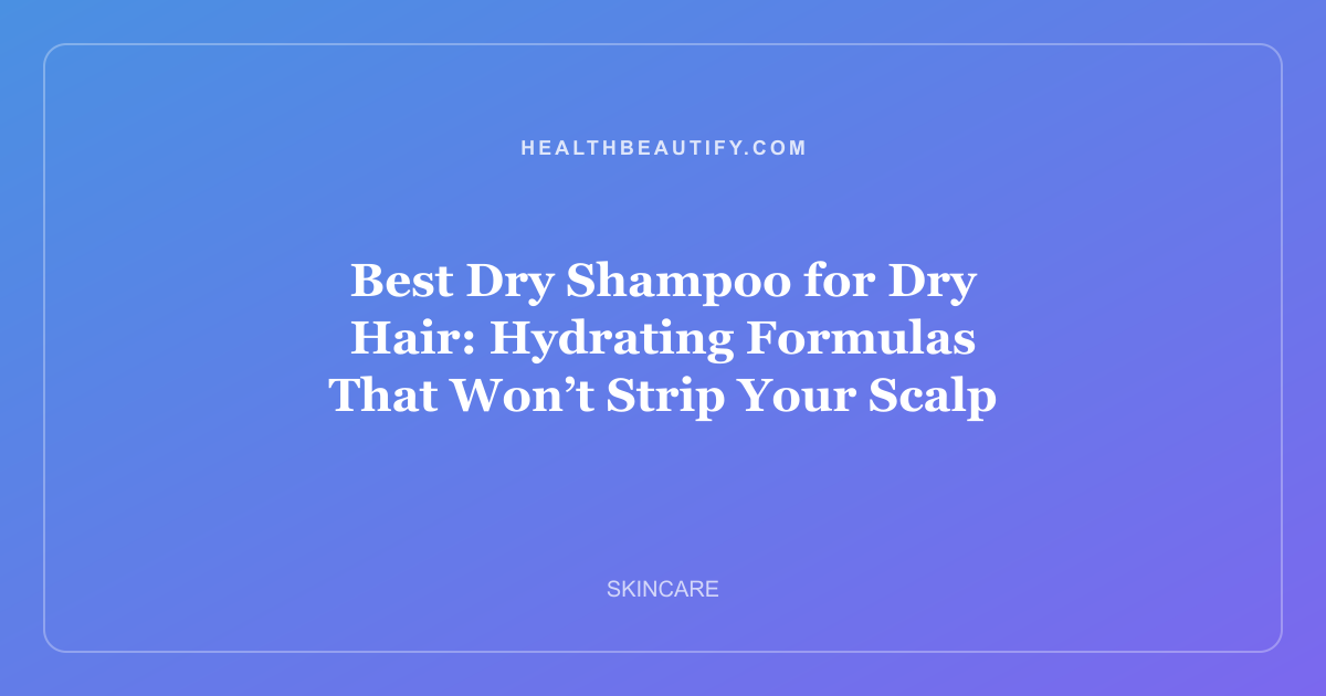Best Dry Shampoo for Dry Hair: Hydrating Formulas That Won’t Strip Your Scalp