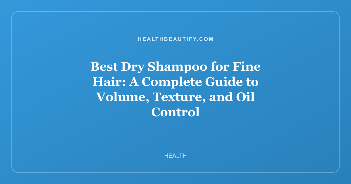 Best Dry Shampoo for Fine Hair: A Complete Guide to Volume, Texture, and Oil Control