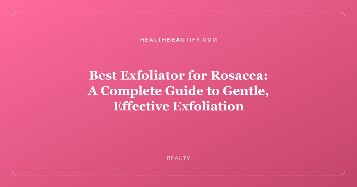 Best Exfoliator for Rosacea: A Complete Guide to Gentle, Effective Exfoliation