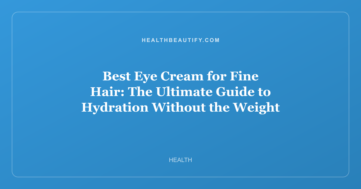Best Eye Cream for Fine Hair: The Ultimate Guide to Hydration Without the Weight