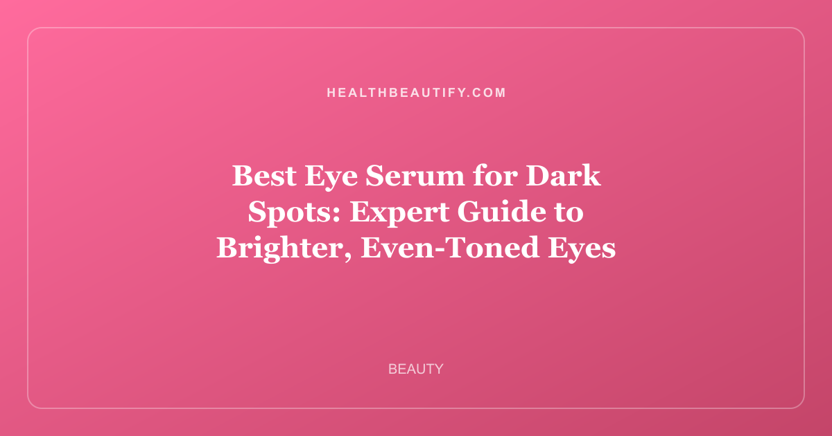 Best Eye Serum for Dark Spots: Expert Guide to Brighter, Even-Toned Eyes