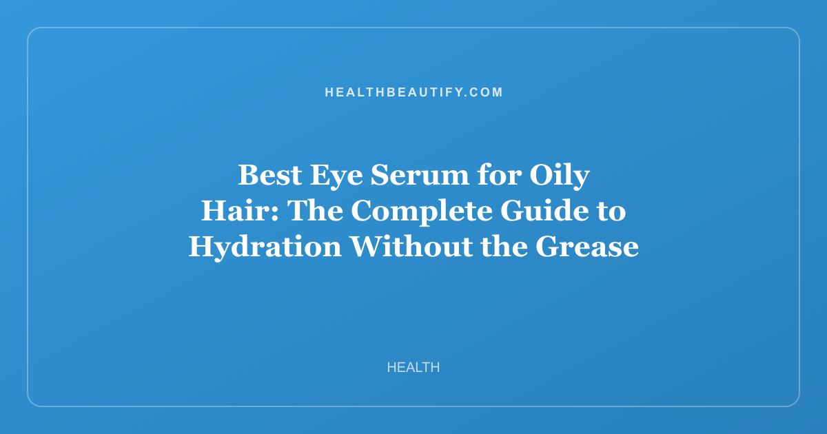 Best Eye Serum for Oily Hair: The Complete Guide to Hydration Without the Grease