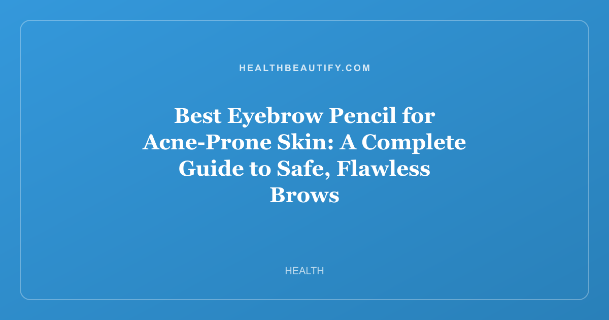 Best Eyebrow Pencil for Acne-Prone Skin: A Complete Guide to Safe, Flawless Brows