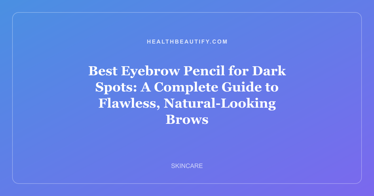 Best Eyebrow Pencil for Dark Spots: A Complete Guide to Flawless, Natural-Looking Brows