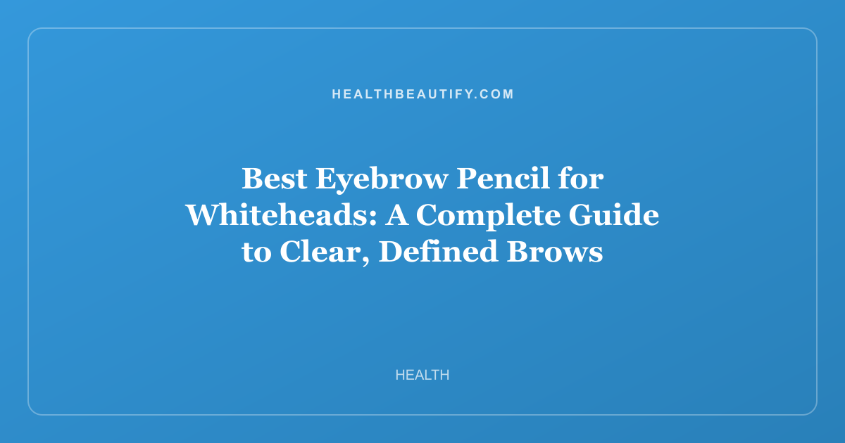 Best Eyebrow Pencil for Whiteheads: A Complete Guide to Clear, Defined Brows