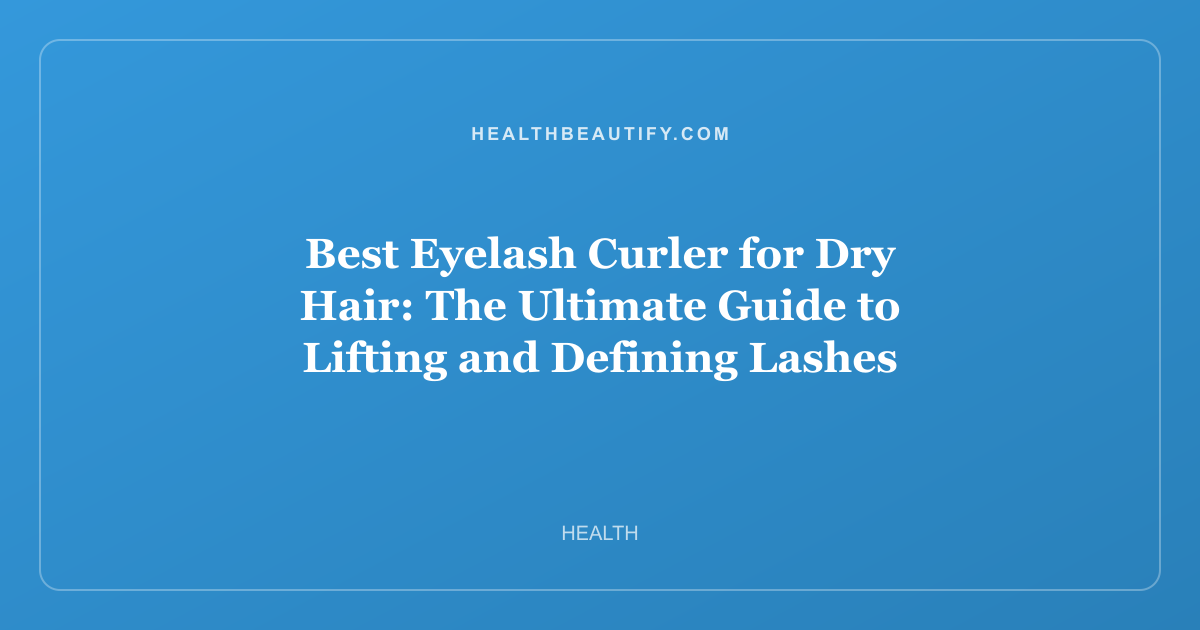 Best Eyelash Curler for Dry Hair: The Ultimate Guide to Lifting and Defining Lashes