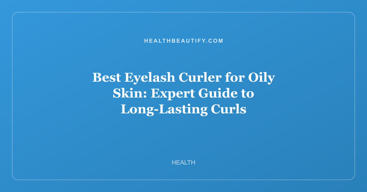 Best Eyelash Curler for Oily Skin: Expert Guide to Long-Lasting Curls