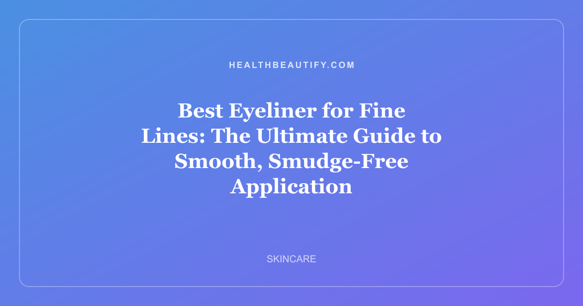 Best Eyeliner for Fine Lines: The Ultimate Guide to Smooth, Smudge-Free Application