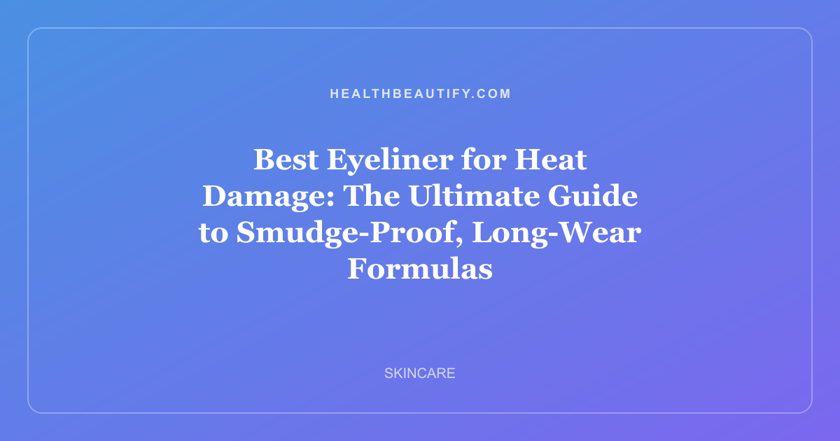 Best Eyeliner for Heat Damage: The Ultimate Guide to Smudge-Proof, Long-Wear Formulas