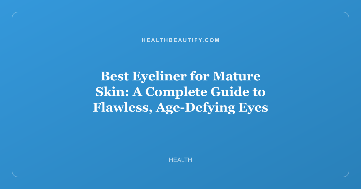 Best Eyeliner for Mature Skin: A Complete Guide to Flawless, Age-Defying Eyes