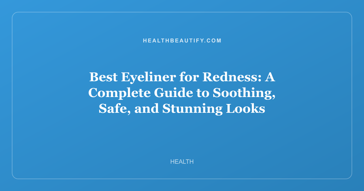 Best Eyeliner for Redness: A Complete Guide to Soothing, Safe, and Stunning Looks