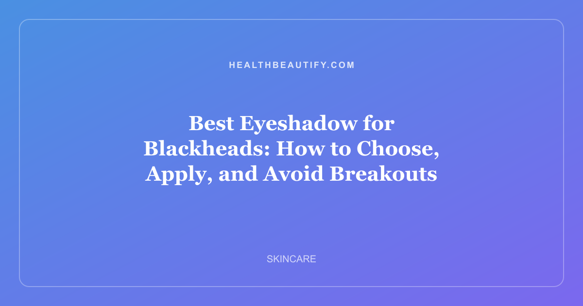 Best Eyeshadow for Blackheads: How to Choose, Apply, and Avoid Breakouts