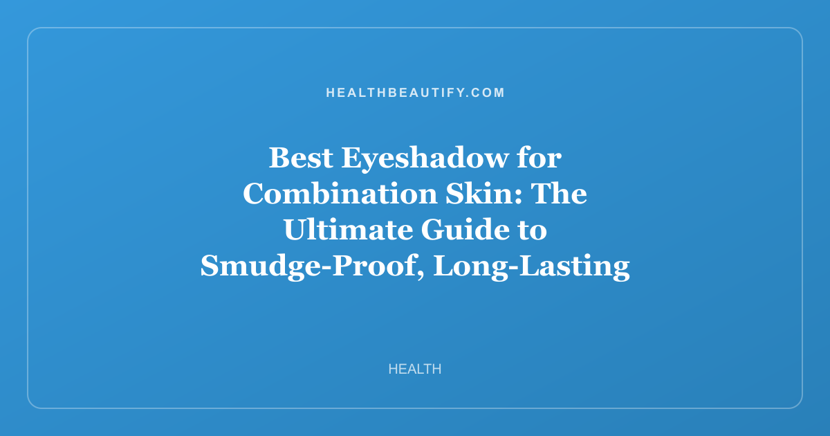 Best Eyeshadow for Combination Skin: The Ultimate Guide to Smudge-Proof, Long-Lasting Color