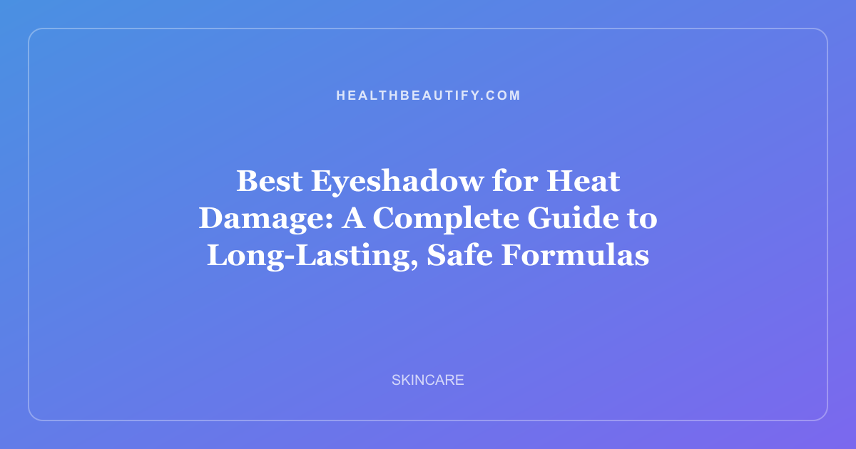 Best Eyeshadow for Heat Damage: A Complete Guide to Long-Lasting, Safe Formulas