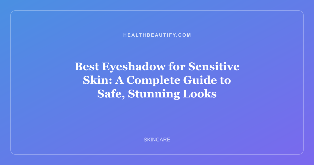 Best Eyeshadow for Sensitive Skin: A Complete Guide to Safe, Stunning Looks