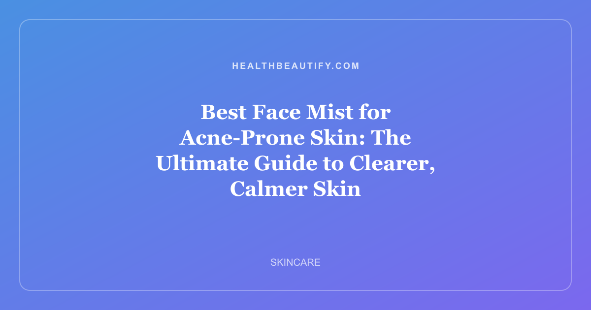 Best Face Mist for Acne-Prone Skin: The Ultimate Guide to Clearer, Calmer Skin