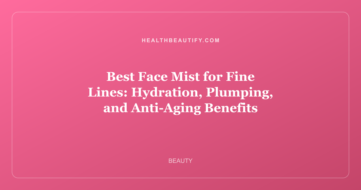 Best Face Mist for Fine Lines: Hydration, Plumping, and Anti-Aging Benefits