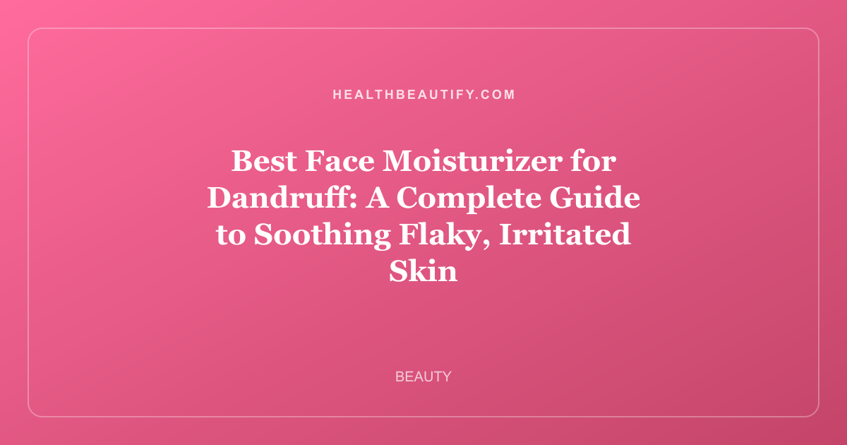 Best Face Moisturizer for Dandruff: A Complete Guide to Soothing Flaky, Irritated Skin