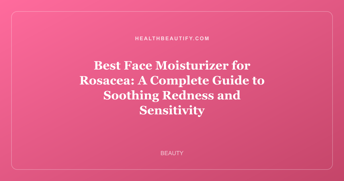 Best Face Moisturizer for Rosacea: A Complete Guide to Soothing Redness and Sensitivity