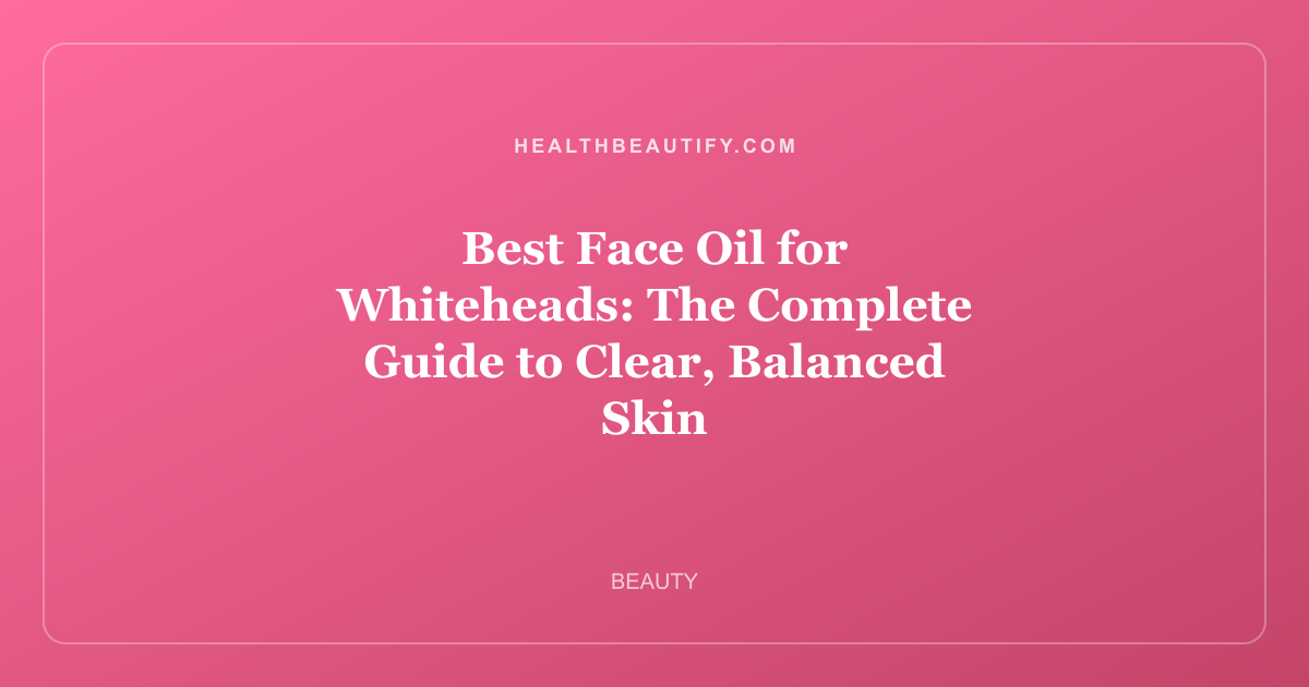 Best Face Oil for Whiteheads: The Complete Guide to Clear, Balanced Skin