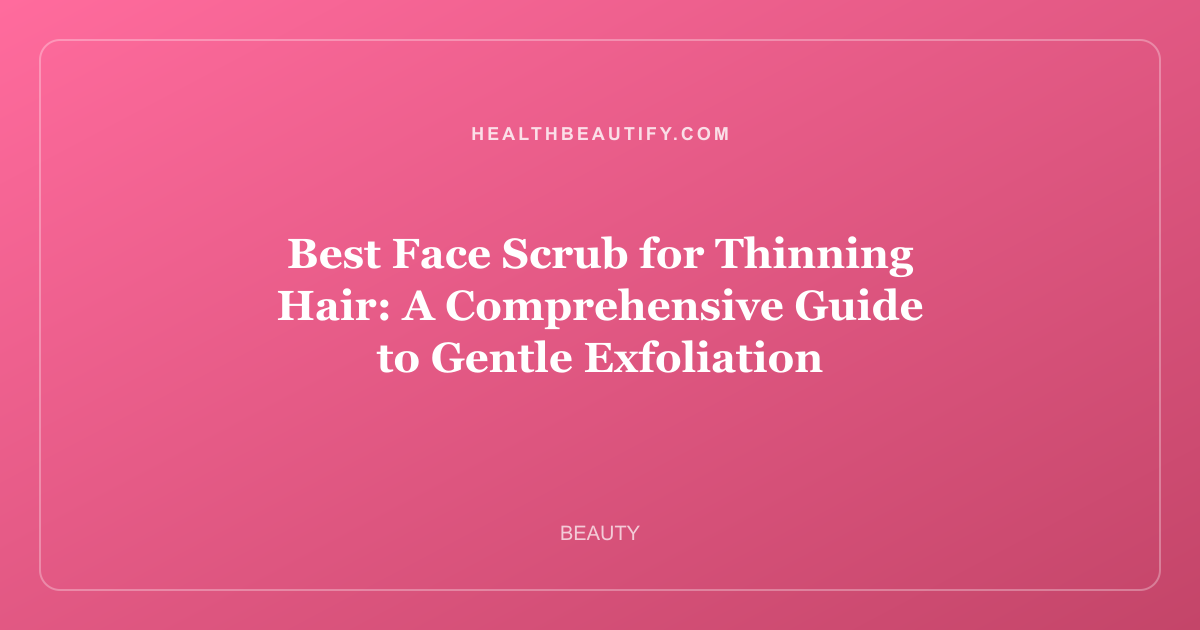 Best Face Scrub for Thinning Hair: A Comprehensive Guide to Gentle Exfoliation