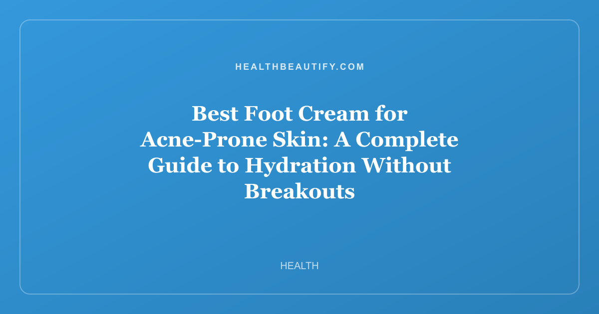 Best Foot Cream for Acne-Prone Skin: A Complete Guide to Hydration Without Breakouts