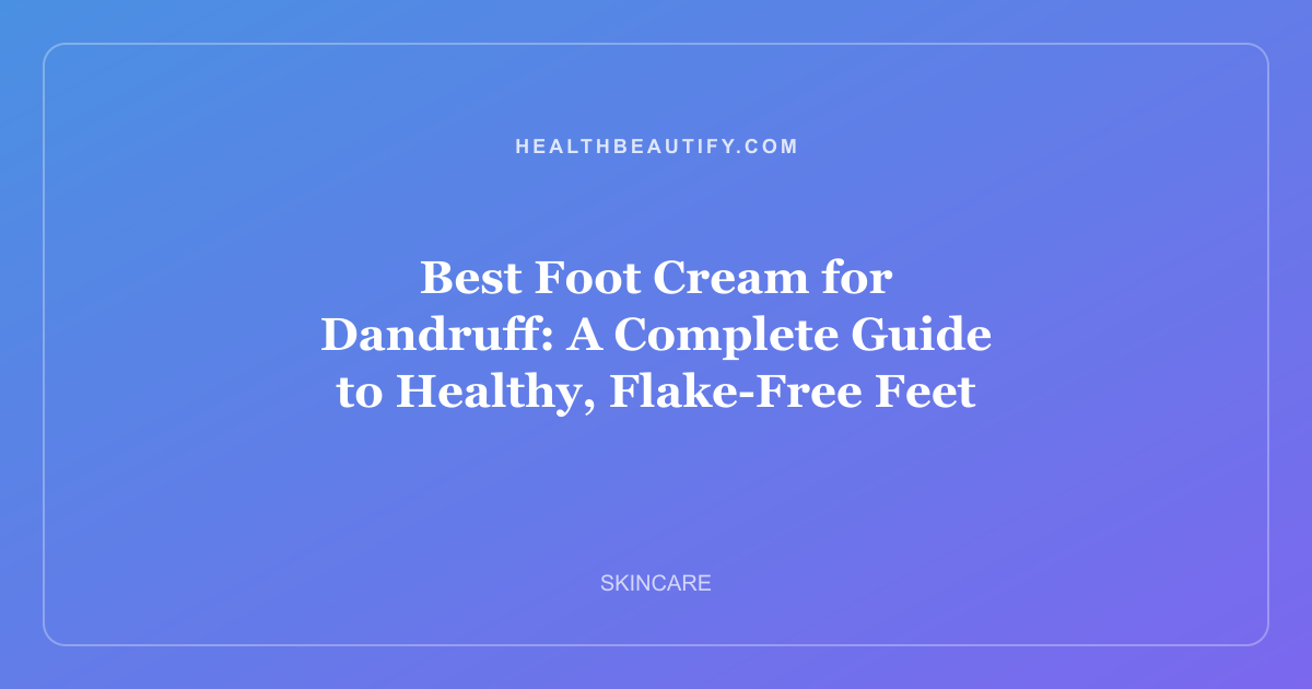Best Foot Cream for Dandruff: A Complete Guide to Healthy, Flake-Free Feet