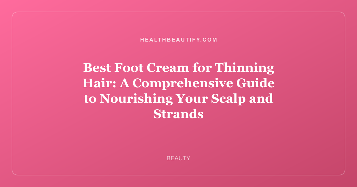 Best Foot Cream for Thinning Hair: A Comprehensive Guide to Nourishing Your Scalp and Strands