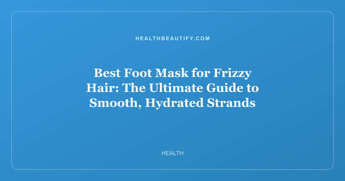 Best Foot Mask for Frizzy Hair: The Ultimate Guide to Smooth, Hydrated Strands