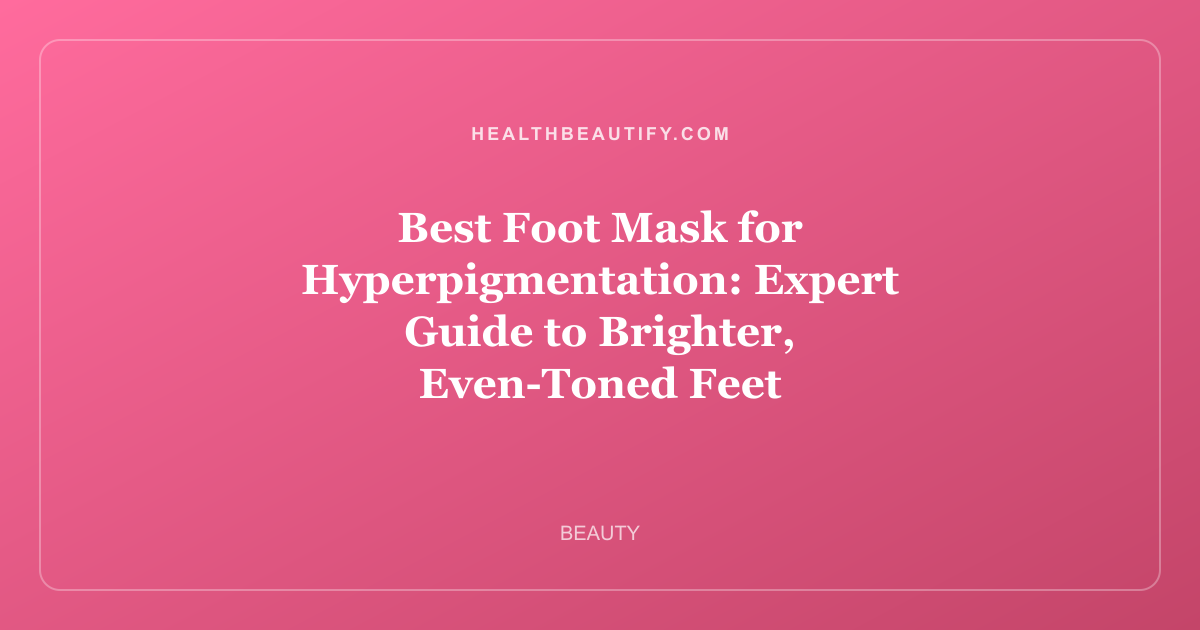 Best Foot Mask for Hyperpigmentation: Expert Guide to Brighter, Even-Toned Feet