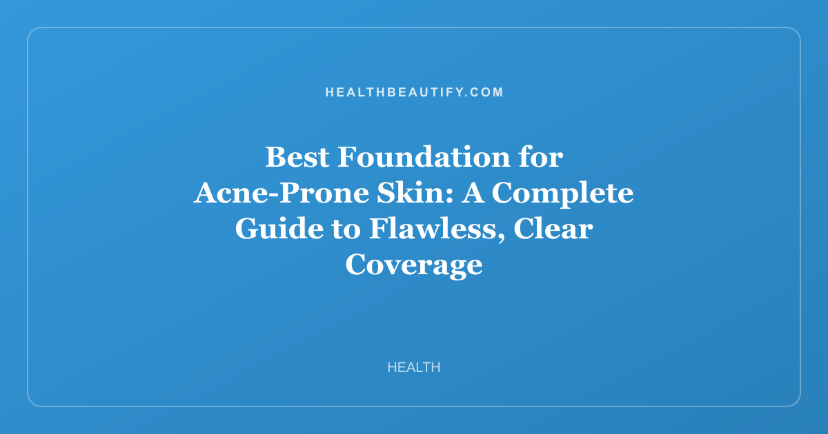Best Foundation for Acne-Prone Skin: A Complete Guide to Flawless, Clear Coverage