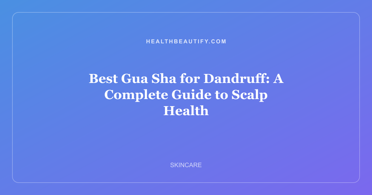 Best Gua Sha for Dandruff: A Complete Guide to Scalp Health