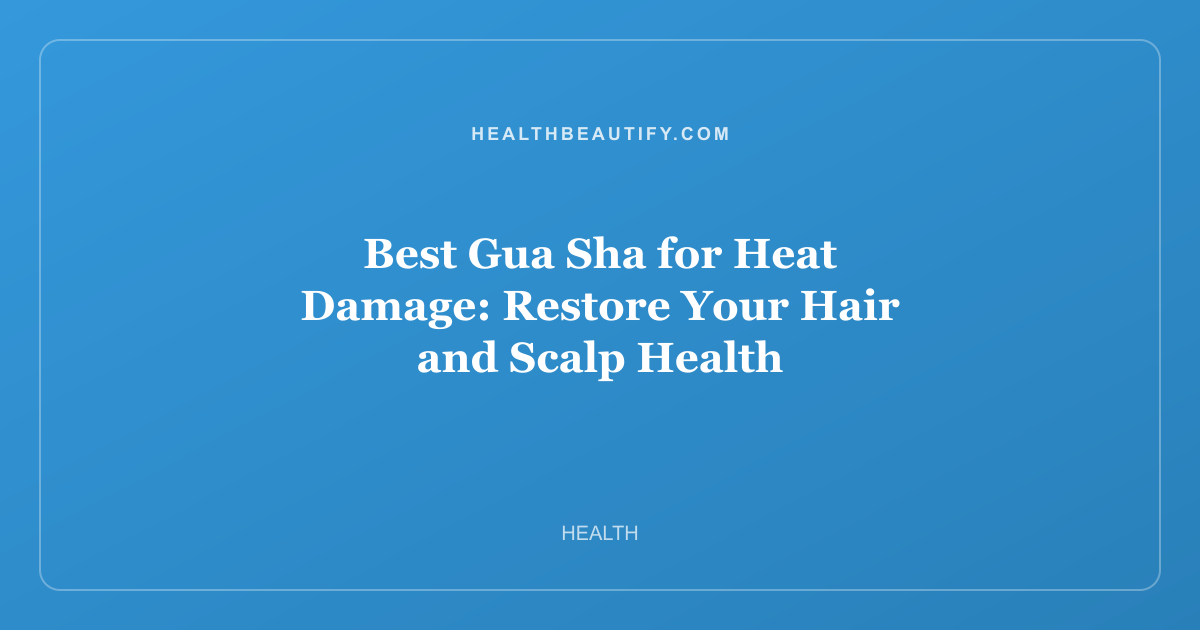 Best Gua Sha for Heat Damage: Restore Your Hair and Scalp Health