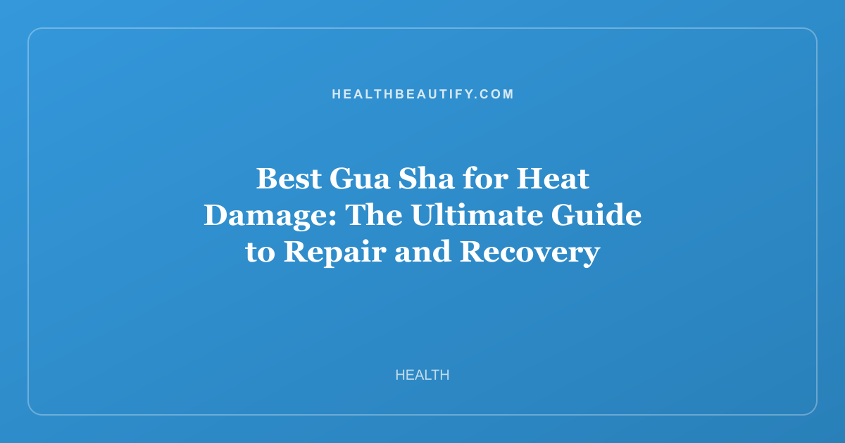 Best Gua Sha for Heat Damage: The Ultimate Guide to Repair and Recovery
