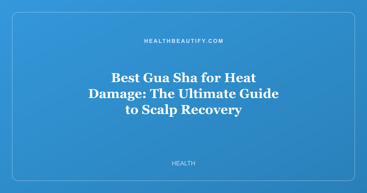 Best Gua Sha for Heat Damage: The Ultimate Guide to Scalp Recovery