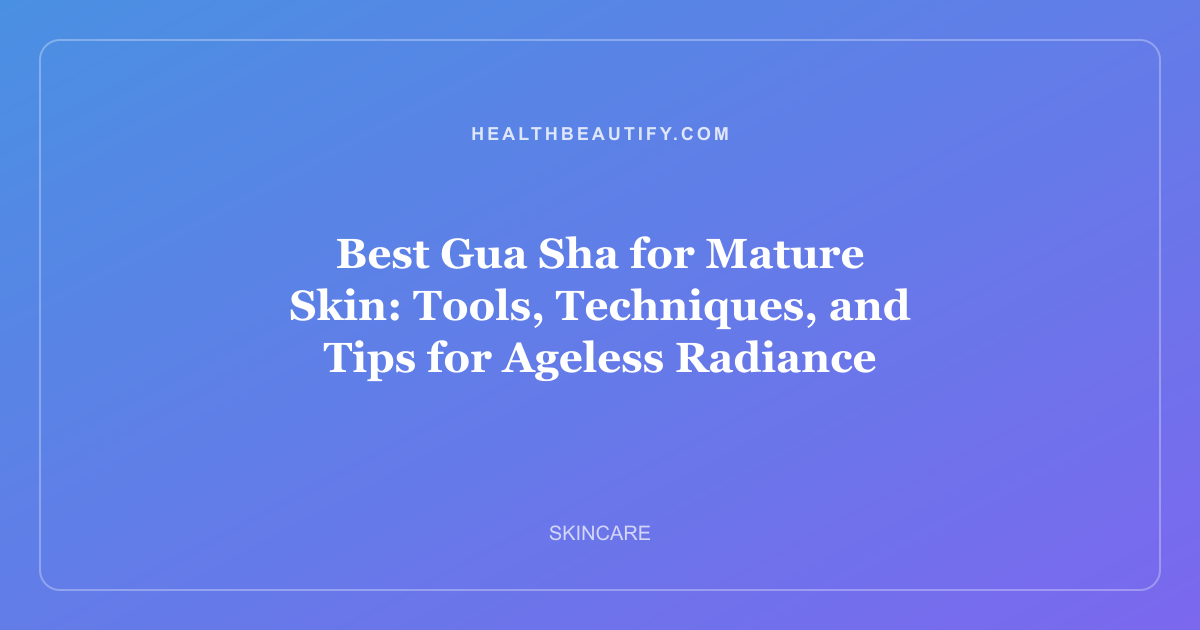 Best Gua Sha for Mature Skin: Tools, Techniques, and Tips for Ageless Radiance